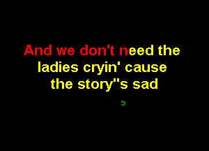 And we don't need the
ladies cryin' cause

the storys sad

3