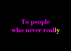 T0 people

who never really