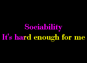 Sociability

It's hard enough for me