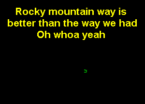 Rocky mountain way is
better than the way we had
Oh whoa yeah