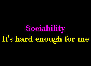 Sociability

It's hard enough for me
