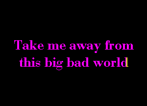 Take me away from

this big bad world