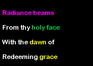 Radiance beams
From thy holy face

With the dawn of

Redeeming grace