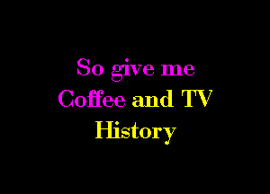 So give me

Coffee and TV
History