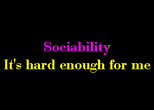 Sociability

It's hard enough for me