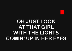 OH JUST LOOK

AT THAT GIRL
WITH THE LIGHTS
COMIN' UP IN HER EYES