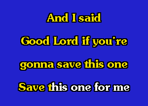 And I said
Good Lord if you're

gonna save ibis one

Save ibis one for me I