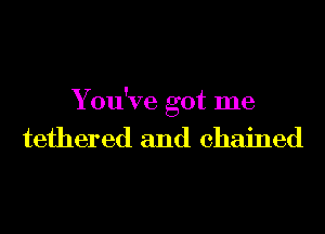 You've got me
tethered and chained