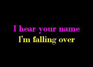 I hear your name

I'm falling over