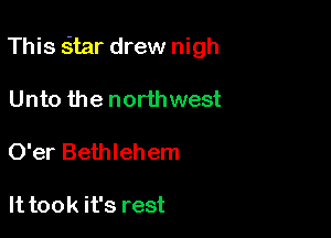This s'tar drew nigh

Unto the northwest
O'er Bethlehem

It took it's rest