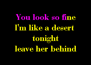 You look so line

I'm like a. desert
tonight
leave her behind

g