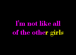 I'm not like all

of the other girls