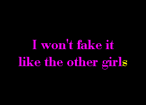 I won't fake it

like the other girls