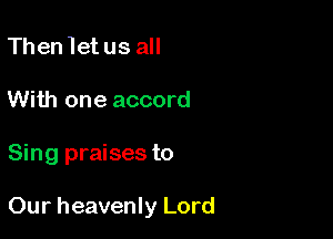 Then let us all
With one accord

Sing praises to

Our heavenly Lord