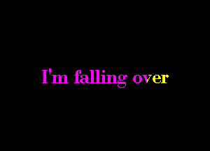 I'm falling over