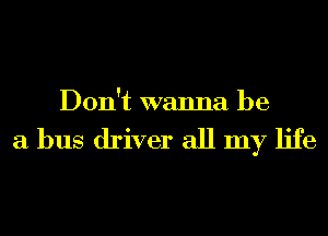 Don't wanna be

a bus driver all my life