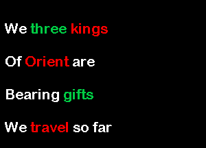 We three kings

Of Orient are
Bearing gifts

We travel so far