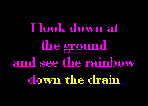 I look down at

the ground
and see the rainbow

down the drain