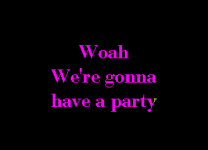 Whah

W e're gonna

have a party