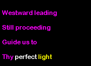 Westward leading

Still proceeding
Guide us to

Thy perfect light