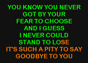 YOU KNOW YOU NEVER
GOT BY YOUR
FEAR TO CHOOSE
AND I GUESS
I NEVER COULD
STAND TO LOSE
IT'S SUCH A PITY TO SAY
GOODBYE TO YOU