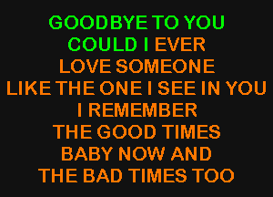 GOODBYE TO YOU
COULD I EVER
LOVE SOMEONE
LIKETHE ONE I SEE IN YOU
I REMEMBER
THEGOOD TIMES
BABY NOW AND
THE BAD TIMES T00