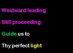 Westward leading

Still proceeding
Guide us to

Thy perfect light