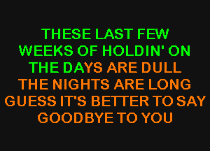 THESE LAST FEW
WEEKS 0F HOLDIN' ON
THE DAYS ARE DULL
THE NIGHTS ARE LONG
GUESS IT'S BETTER TO SAY
GOODBYE TO YOU