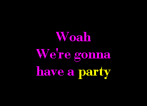 Whah

W e're gonna

have a party