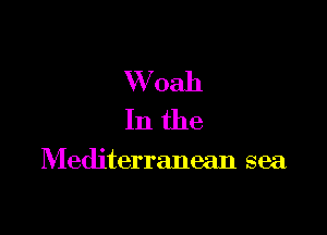 W oah
In the

Mediterranean sea