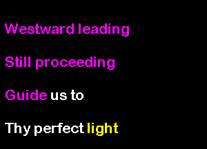 Westward leading

Still proceeding
Guide us to

Thy perfect light