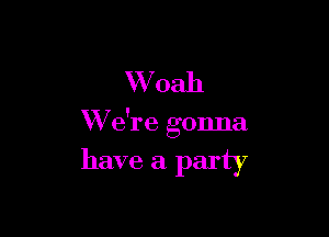 Whah

W e're gonna

have a party