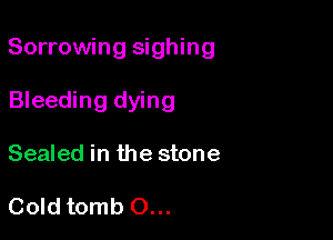 Sorrowing sighing

Bleeding dying
Sealed in the stone

Cold tomb O...