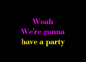 Whah

W e're gonna

have a party