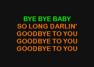 BYE BYE BABY
SO LONG DARLIN'
GOODBYE TO YOU
GOODBYE TO YOU
GOODBYE TO YOU

g