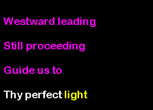 Westward leading

Still proceeding
Guide us to

Thy perfect light