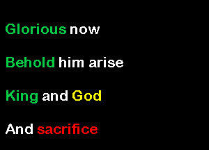 Glorious now

Behold him arise

King and God

And sacrifice