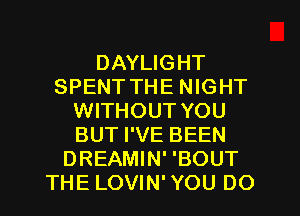 DAYLIGHT
SPENT THE NIGHT
WITHOUT YOU
BUT I'VE BEEN
DREAMIN' 'BOUT
THE LOVIN' YOU DO