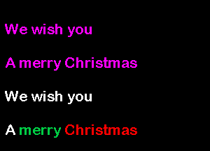We wish you

A merry Christmas

We wish you

A merry Christmas
