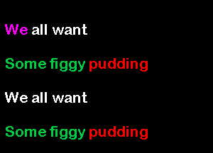 We all want

Someflggy pudding

We all want

Someflggy pudding