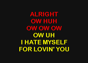 OW UH
I HATE MYSELF
FOR LOVIN' YOU