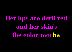 Her lips are devil red

and her skin's
the color mocha