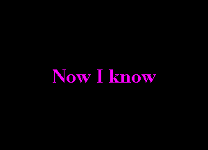 Now I know