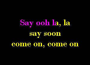 Say 00h la, la

say soon
come 011, 001116 011