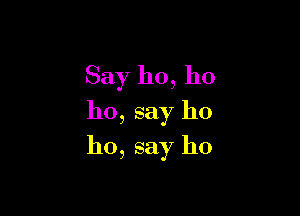 Say ho, ho

ho, say ho
ho, say ho