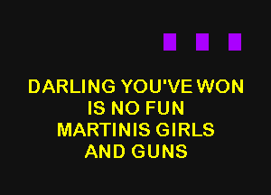 DARLING YOU'VE WON

IS NO FUN
MARTINIS GIRLS
AND GUNS