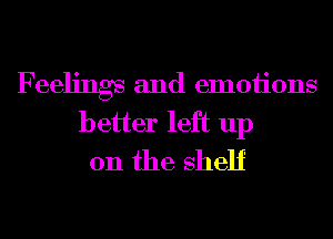 Feelings and emoiions
better left up
on the shelf