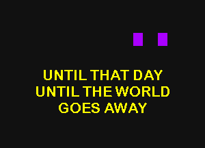 UNTIL THAT DAY
UNTIL THE WORLD
GOES AWAY