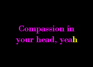 Compassion in

your head, yeah