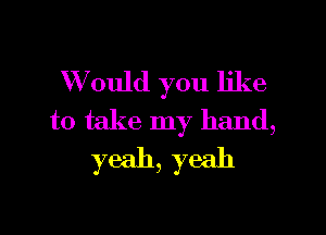 W ould you like

to take my hand,
yeah, yeah
